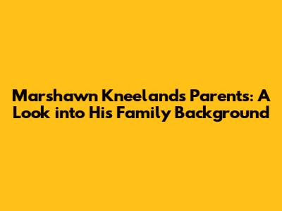 Marshawn Kneeland's Parents: A Look into His Family Background