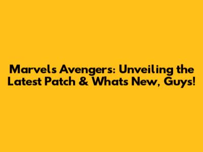 Marvel's Avengers: Unveiling the Latest Patch & What's New, Guys!