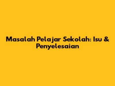 Masalah Pelajar Sekolah: Isu & Penyelesaian