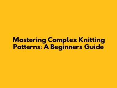 Mastering Complex Knitting Patterns: A Beginner's Guide
