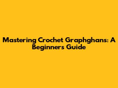 Mastering Crochet Graphghans: A Beginner's Guide