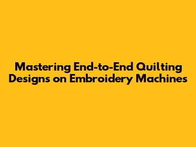 Mastering End-to-End Quilting Designs on Embroidery Machines