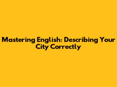 Mastering English: Describing Your City Correctly