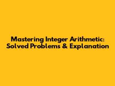 Mastering Integer Arithmetic: Solved Problems & Explanation