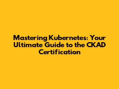 Mastering Kubernetes: Your Ultimate Guide to the CKAD Certification