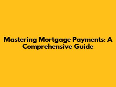 Mastering Mortgage Payments: A Comprehensive Guide