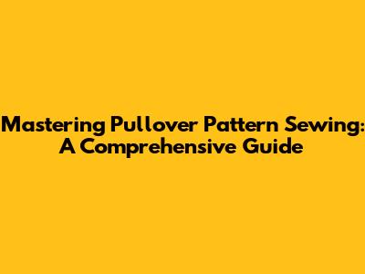 Mastering Pullover Pattern Sewing: A Comprehensive Guide