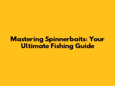 Mastering Spinnerbaits: Your Ultimate Fishing Guide