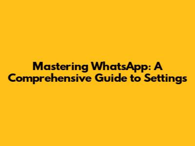 Mastering WhatsApp: A Comprehensive Guide to Settings