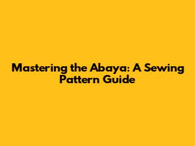 Mastering the Abaya: A Sewing Pattern Guide