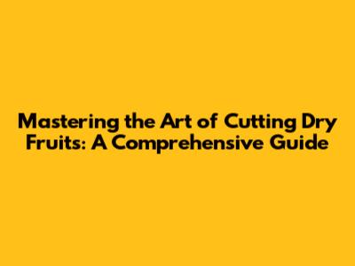 Mastering the Art of Cutting Dry Fruits: A Comprehensive Guide