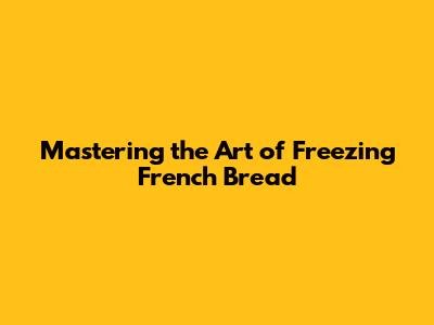 Mastering the Art of Freezing French Bread