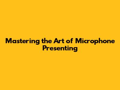 Mastering the Art of Microphone Presenting