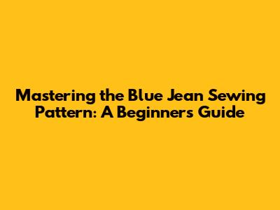 Mastering the Blue Jean Sewing Pattern: A Beginner's Guide