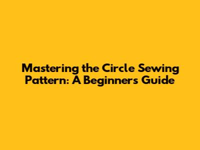 Mastering the Circle Sewing Pattern: A Beginner's Guide