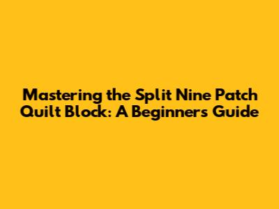 Mastering the Split Nine Patch Quilt Block: A Beginner's Guide