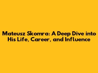 Mateusz Skomra: A Deep Dive into His Life, Career, and Influence