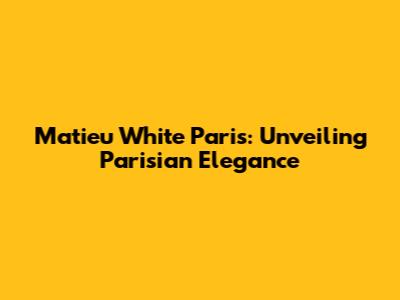 Matieu White Paris: Unveiling Parisian Elegance