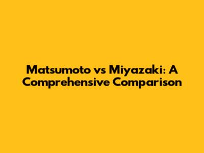 Matsumoto vs Miyazaki: A Comprehensive Comparison