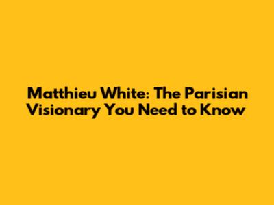 Matthieu White: The Parisian Visionary You Need to Know