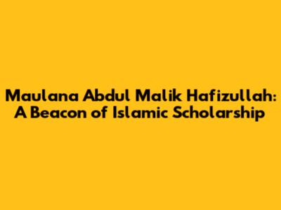 Maulana Abdul Malik Hafizullah: A Beacon of Islamic Scholarship
