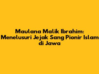 Maulana Malik Ibrahim: Menelusuri Jejak Sang Pionir Islam di Jawa