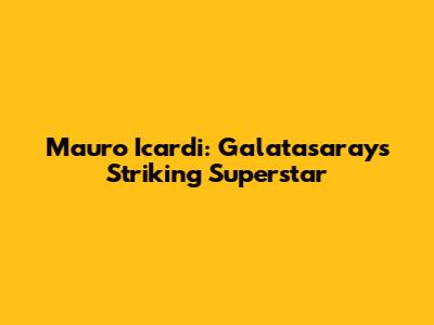 Mauro Icardi: Galatasaray's Striking Superstar