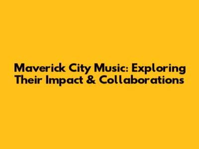 Maverick City Music: Exploring Their Impact & Collaborations