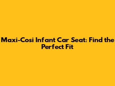 Maxi-Cosi Infant Car Seat: Find the Perfect Fit