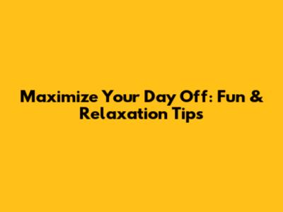 Maximize Your Day Off: Fun & Relaxation Tips