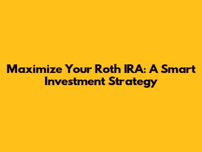 Maximize Your Roth IRA: A Smart Investment Strategy