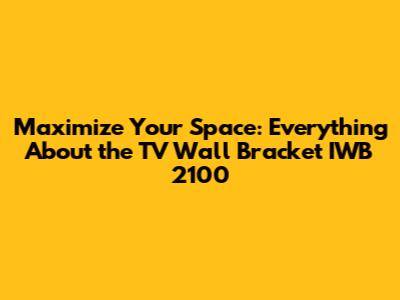 Maximize Your Space: Everything About the TV Wall Bracket IWB 2100