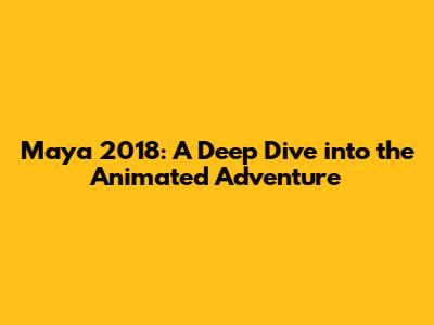 Maya 2018: A Deep Dive into the Animated Adventure