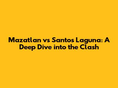 Mazatlan vs Santos Laguna: A Deep Dive into the Clash