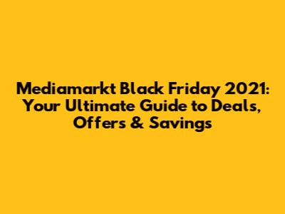 Mediamarkt Black Friday 2021: Your Ultimate Guide to Deals, Offers & Savings