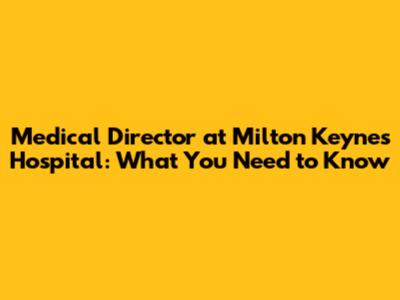 Medical Director at Milton Keynes Hospital: What You Need to Know