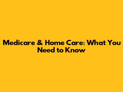 Medicare & Home Care: What You Need to Know
