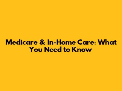 Medicare & In-Home Care: What You Need to Know