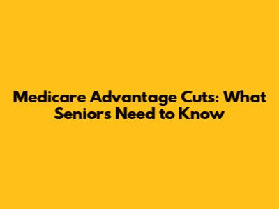 Medicare Advantage Cuts: What Seniors Need to Know