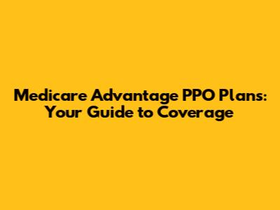 Medicare Advantage PPO Plans: Your Guide to Coverage