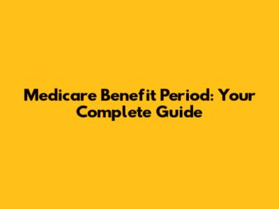Medicare Benefit Period: Your Complete Guide
