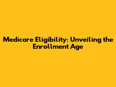Medicare Eligibility: Unveiling the Enrollment Age