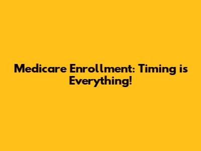 Medicare Enrollment: Timing is Everything!