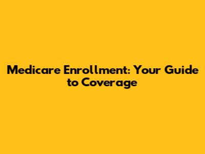Medicare Enrollment: Your Guide to Coverage