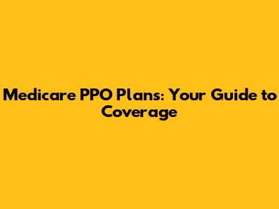 Medicare PPO Plans: Your Guide to Coverage