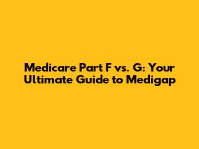 Medicare Part F vs. G: Your Ultimate Guide to Medigap