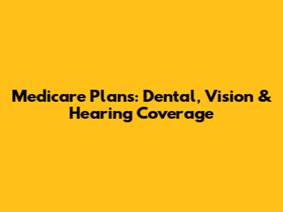 Medicare Plans: Dental, Vision & Hearing Coverage