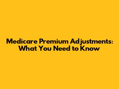 Medicare Premium Adjustments: What You Need to Know