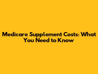 Medicare Supplement Costs: What You Need to Know