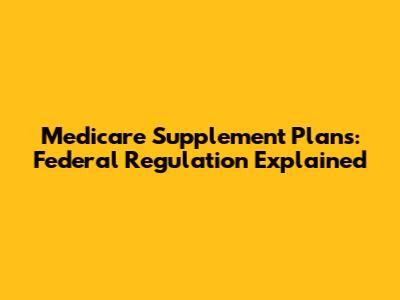 Medicare Supplement Plans: Federal Regulation Explained
